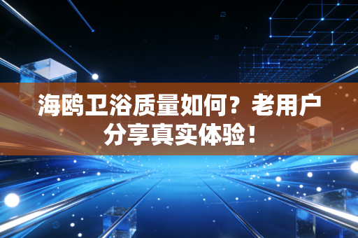 海鸥卫浴质量如何？老用户分享真实体验！