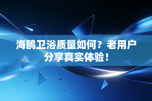 海鸥卫浴质量如何？老用户分享真实体验！