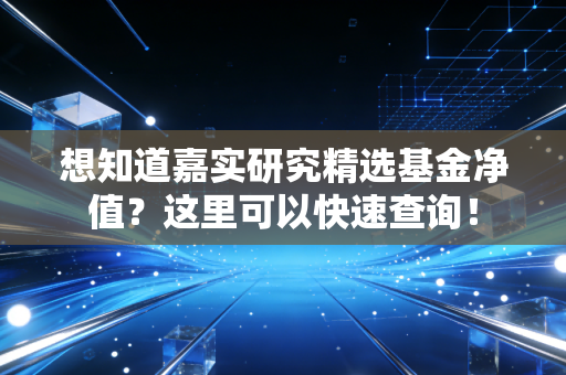 想知道嘉实研究精选基金净值？这里可以快速查询！