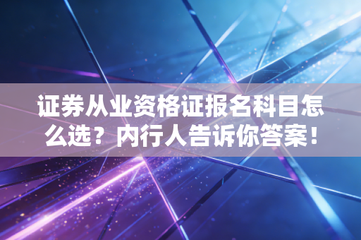证券从业资格证报名科目怎么选?内行人告诉你答案!