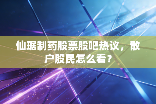 仙琚制药股票股吧热议,散户股民怎么看?