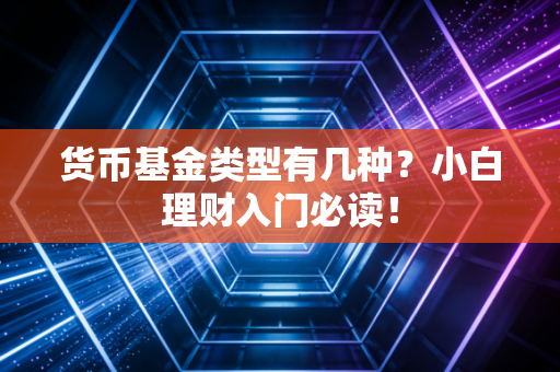 货币基金类型有几种?小白理财入门必读!