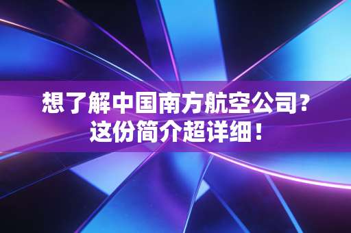 想了解中国南方航空公司?这份简介超详细!