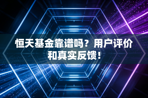 恒天基金靠谱吗?用户评价和真实反馈!