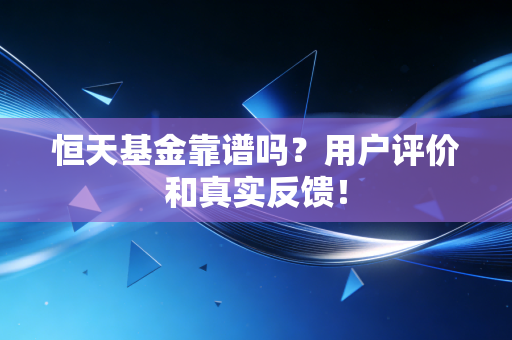恒天基金靠谱吗?用户评价和真实反馈!