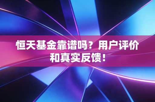 恒天基金靠谱吗?用户评价和真实反馈!