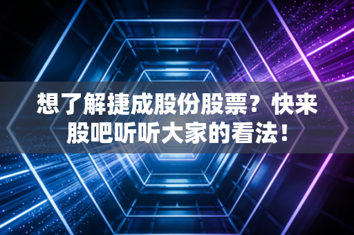 想了解捷成股份股票？快来股吧听听大家的看法！