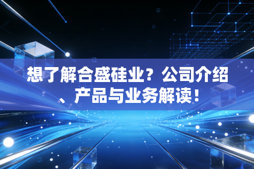 想了解合盛硅业?公司介绍、产品与业务解读!