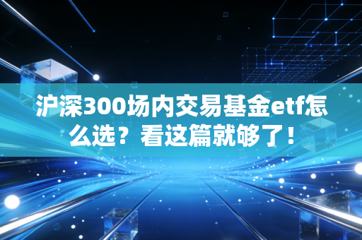 沪深300场内交易基金etf怎么选?看这篇就够了!