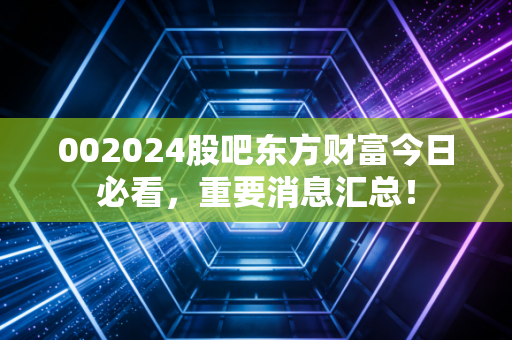 002024股吧东方财富今日必看,重要消息汇总!