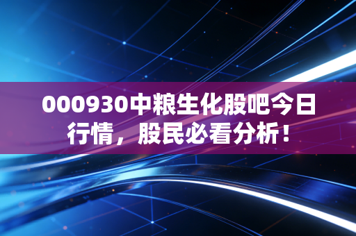 000930中粮生化股吧今日行情,股民必看分析!