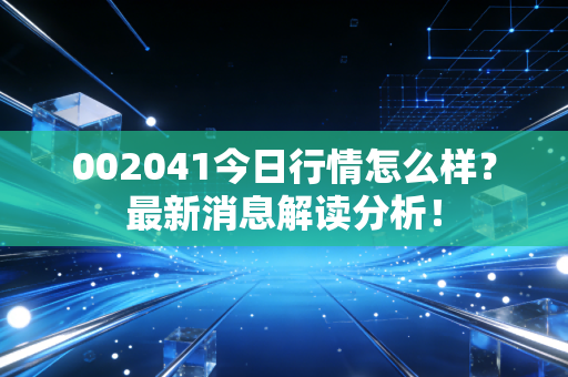 002041今日行情怎么样?最新消息解读分析!