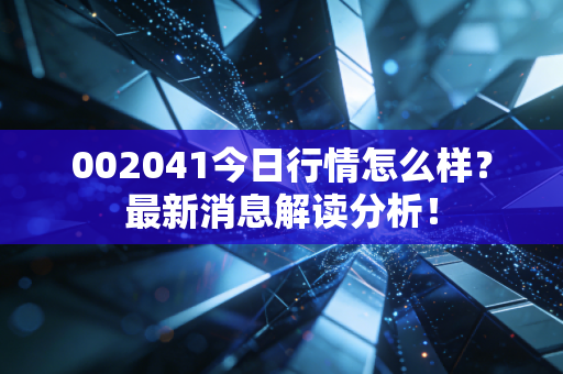 002041今日行情怎么样?最新消息解读分析!