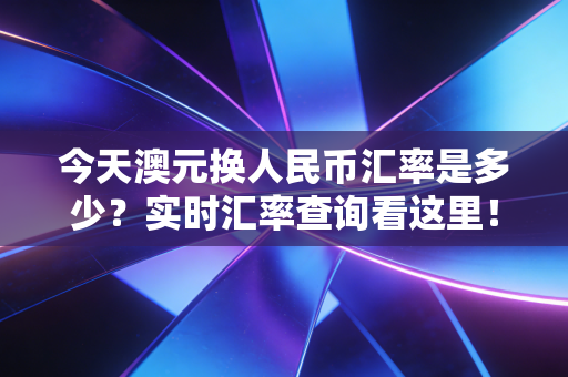 今天澳元换人民币汇率是多少?实时汇率查询看这里!