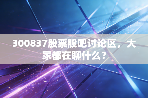 300837股票股吧讨论区,大家都在聊什么?