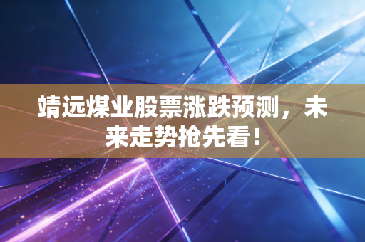 靖远煤业股票涨跌预测，未来走势抢先看！