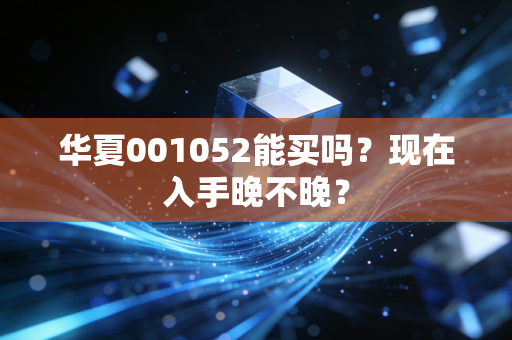 华夏001052能买吗？现在入手晚不晚？