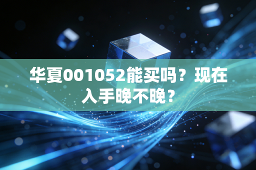 华夏001052能买吗？现在入手晚不晚？