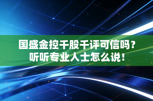 国盛金控千股千评可信吗?听听专业人士怎么说!