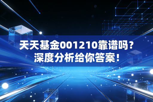 天天基金001210靠谱吗?深度分析给你答案!