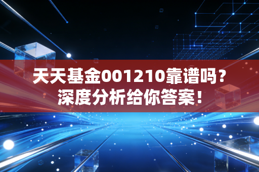 天天基金001210靠谱吗?深度分析给你答案!