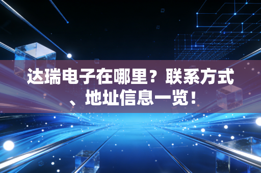 达瑞电子在哪里？联系方式、地址信息一览！