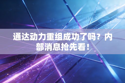 通达动力重组成功了吗?内部消息抢先看!