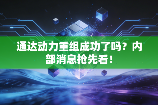 通达动力重组成功了吗?内部消息抢先看!