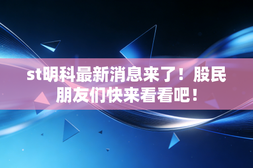 st明科最新消息来了!股民朋友们快来看看吧!