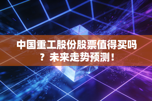 中国重工股份股票值得买吗?未来走势预测!