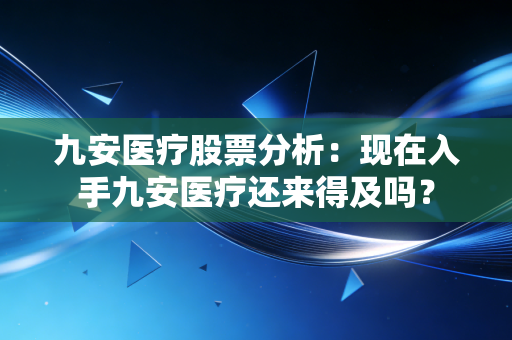九安医疗股票分析：现在入手九安医疗还来得及吗？