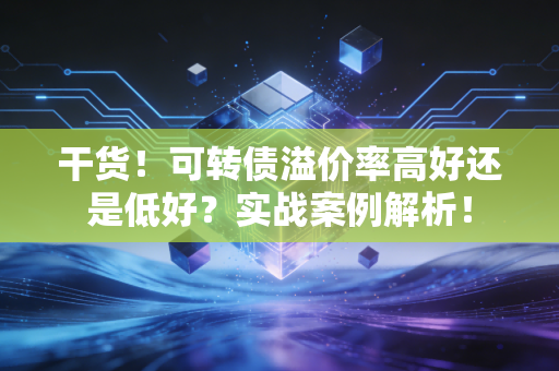 干货!可转债溢价率高好还是低好?实战案例解析!
