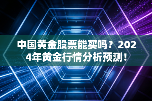 中国黄金股票能买吗?2024年黄金行情分析预测!