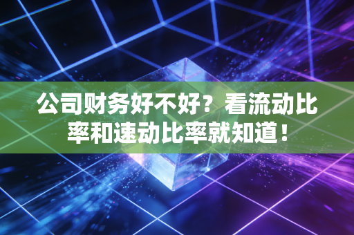 公司财务好不好?看流动比率和速动比率就知道!