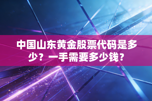 中国山东黄金股票代码是多少?一手需要多少钱?