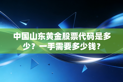 中国山东黄金股票代码是多少?一手需要多少钱?