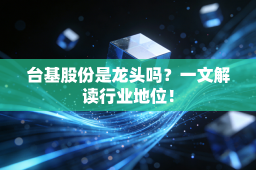 台基股份是龙头吗?一文解读行业地位!