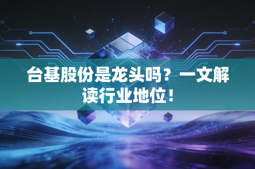 台基股份是龙头吗?一文解读行业地位!
