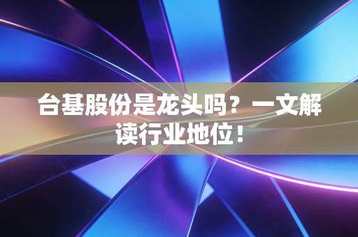 台基股份是龙头吗?一文解读行业地位!