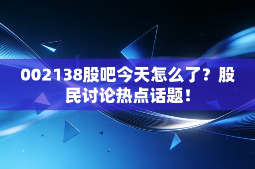 002138股吧今天怎么了?股民讨论热点话题!