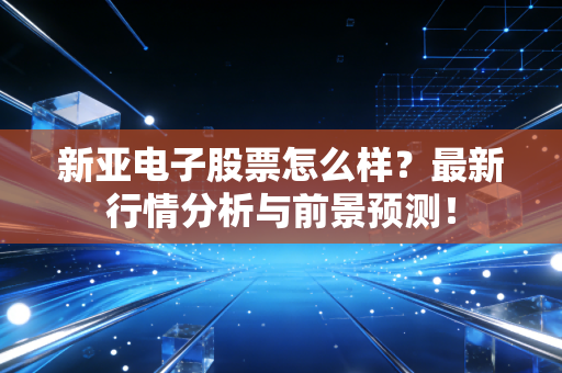 新亚电子股票怎么样?最新行情分析与前景预测!