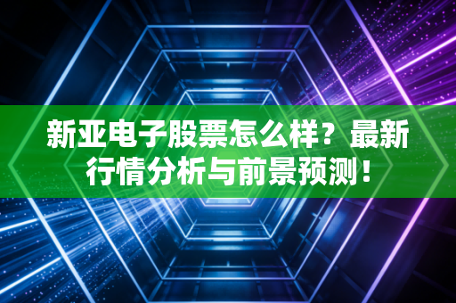 新亚电子股票怎么样？最新行情分析与前景预测！