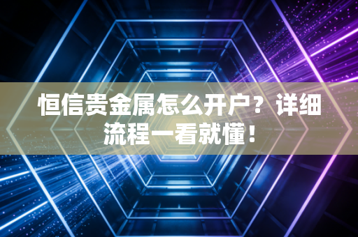 恒信贵金属怎么开户?详细流程一看就懂!