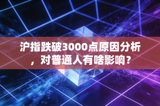 沪指跌破3000点原因分析,对普通人有啥影响?