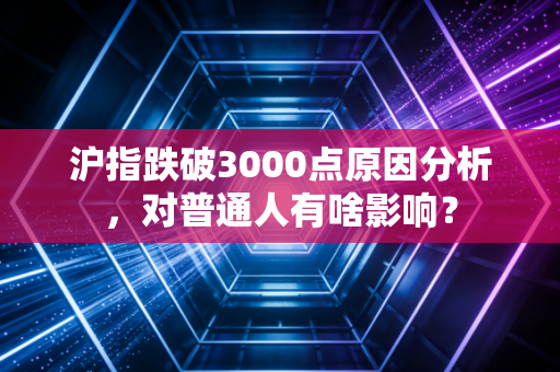 沪指跌破3000点原因分析,对普通人有啥影响?