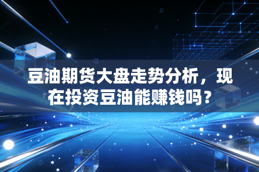 豆油期货大盘走势分析,现在投资豆油能赚钱吗?