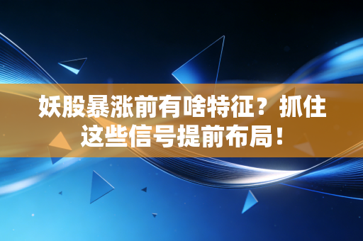 妖股暴涨前有啥特征？抓住这些信号提前布局！