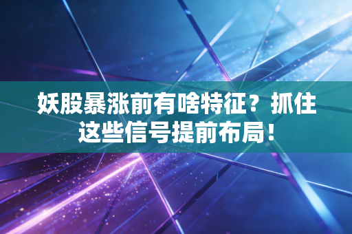 妖股暴涨前有啥特征？抓住这些信号提前布局！