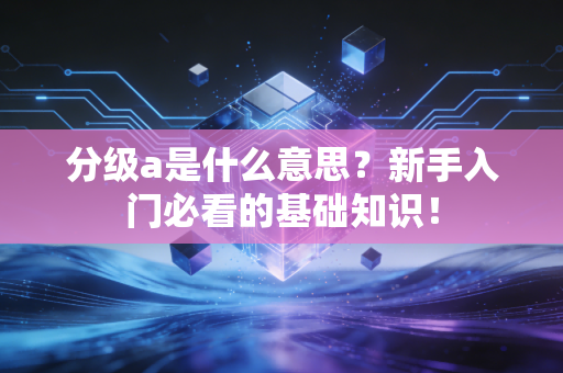 分级a是什么意思？新手入门必看的基础知识！