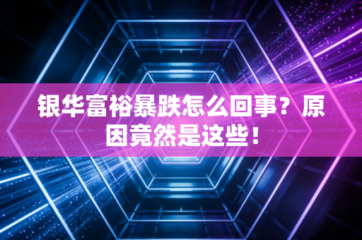银华富裕暴跌怎么回事?原因竟然是这些!